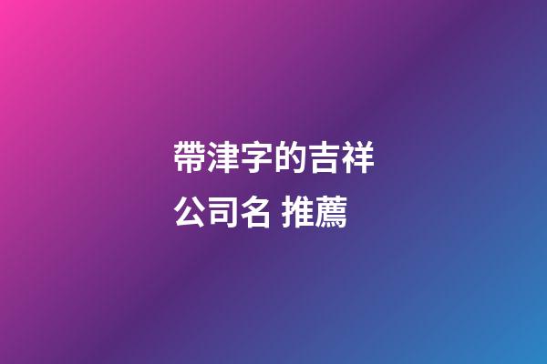 帶津字的吉祥公司名 推薦-第1張-公司起名-玄機(jī)派
